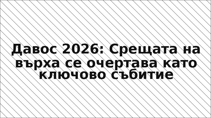 Давос 2026: Срещата на върха се очертава като ключово събитие