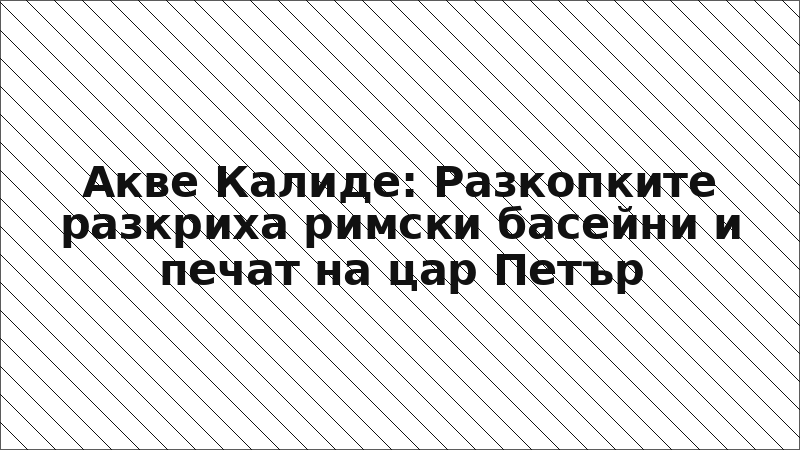 Акве Калиде: Разкопките разкриха римски басейни и печат на цар Петър