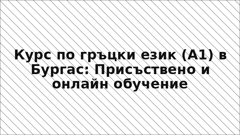 Курс по гръцки език (A1) в Бургас: Присъствено и онлайн обучение