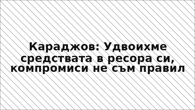 Караджов: Удвоихме средствата в ресора си, компромиси не съм правил