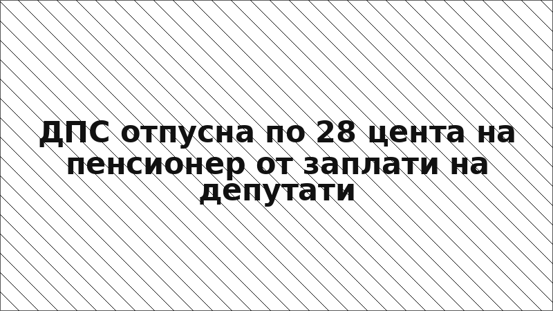ДПС отпусна по 28 цента на пенсионер от заплати на депутати
