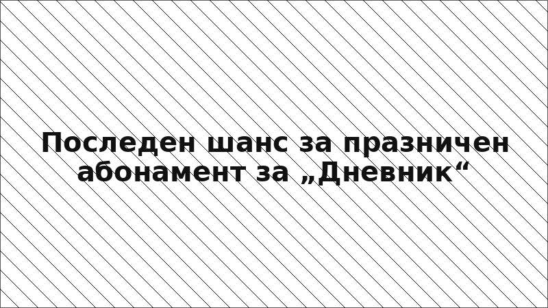 Последен шанс за празничен абонамент за „Дневник“