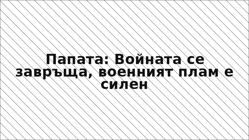 Папата: Войната се завръща, военният плам е силен