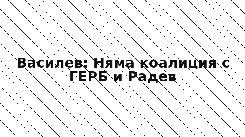 Василев: Няма коалиция с ГЕРБ и Радев