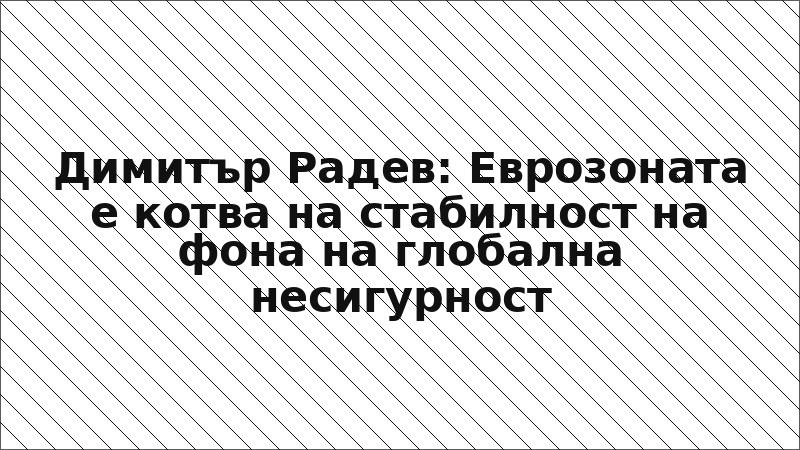 Димитър Радев: Еврозоната е котва на стабилност на фона на глобална несигурност