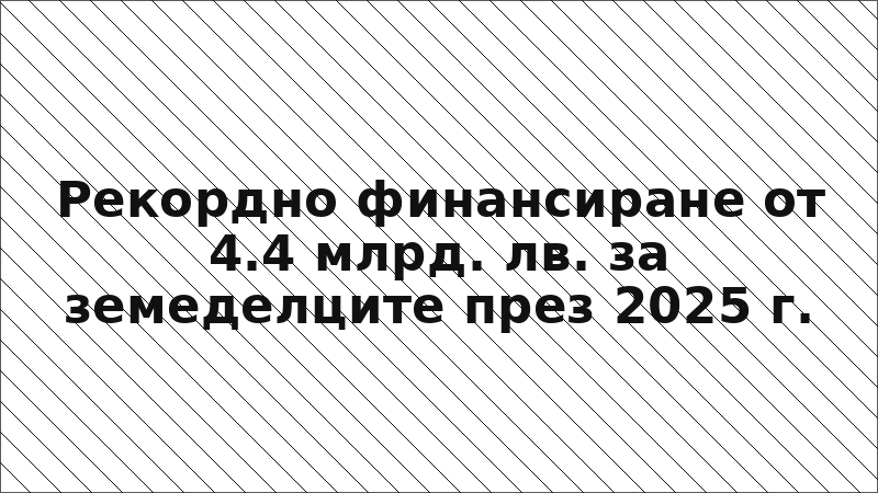 Рекордно финансиране от 4.4 млрд. лв. за земеделците през 2025 г.