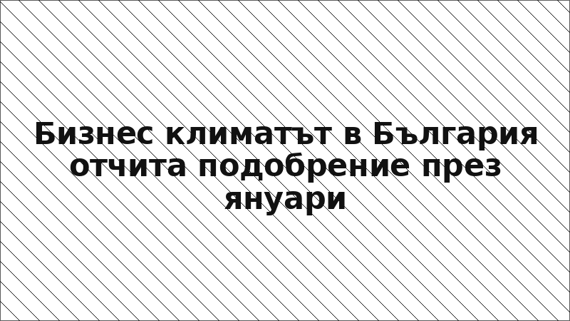 Бизнес климатът в България отчита подобрение през януари