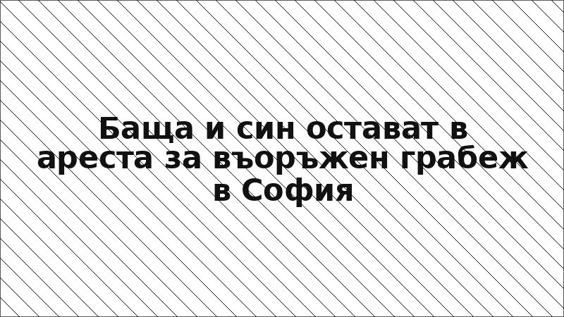 Баща и син остават в ареста за въоръжен грабеж в София