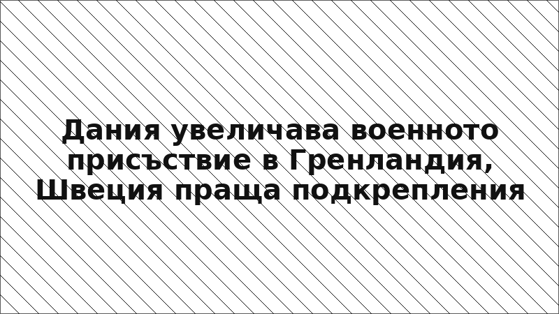 Дания увеличава военното присъствие в Гренландия, Швеция праща подкрепления