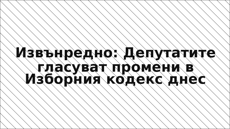 Извънредно: Депутатите гласуват промени в Изборния кодекс днес