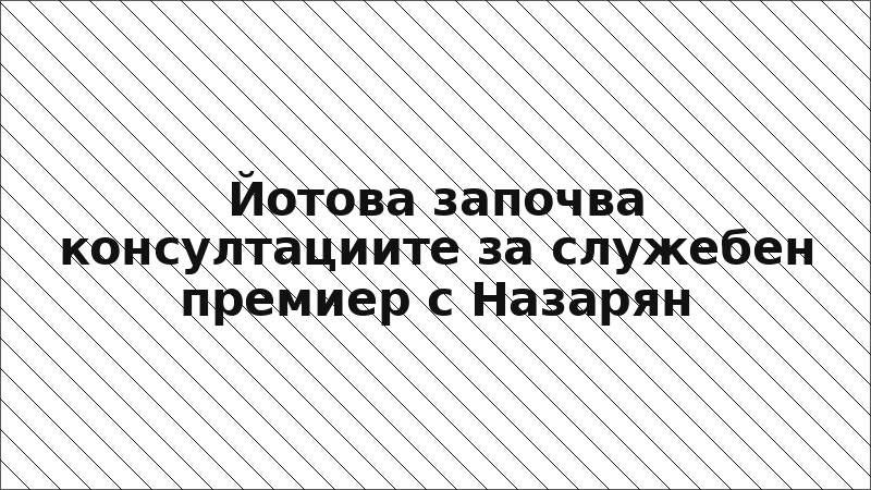 Йотова започва консултациите за служебен премиер с Назарян