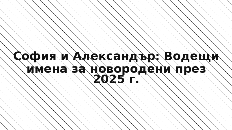 София и Александър: Водещи имена за новородени през 2025 г.
