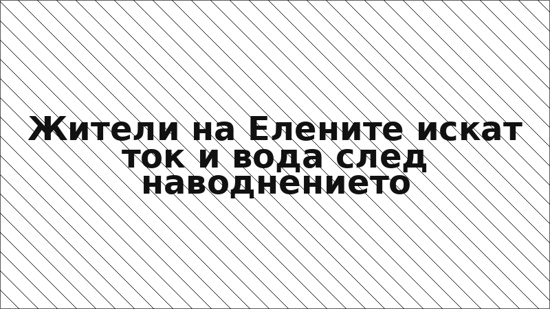Жители на Елените искат ток и вода след наводнението
