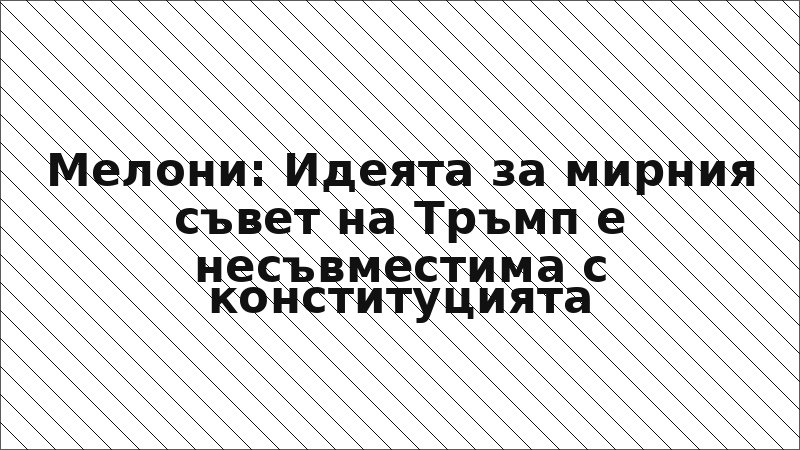 Мелони: Идеята за мирния съвет на Тръмп е несъвместима с конституцията