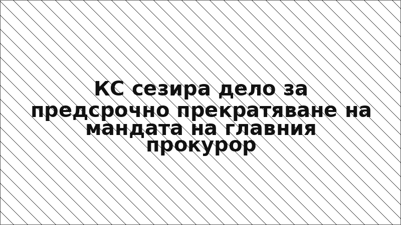 КС сезира дело за предсрочно прекратяване на мандата на главния прокурор