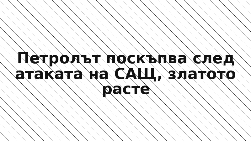 Петролът поскъпва след атаката на САЩ, златото расте