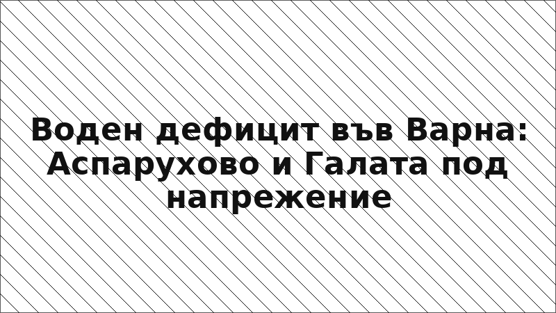 Воден дефицит във Варна: Аспарухово и Галата под напрежение