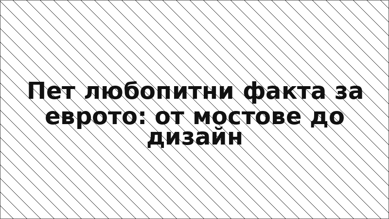 Пет любопитни факта за еврото: от мостове до дизайн