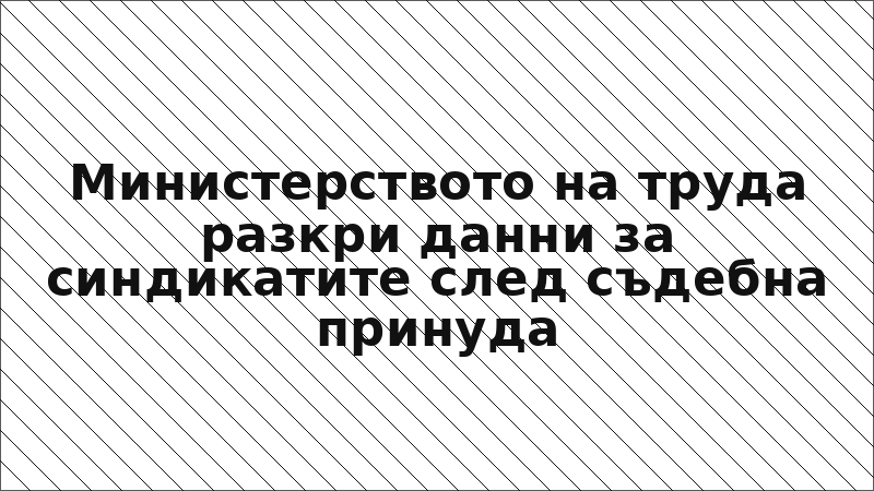 Министерството на труда разкри данни за синдикатите след съдебна принуда
