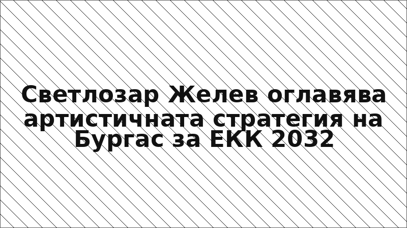 Светлозар Желев оглавява артистичната стратегия на Бургас за ЕКК 2032