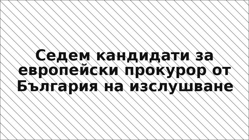 Седем кандидати за европейски прокурор от България на изслушване