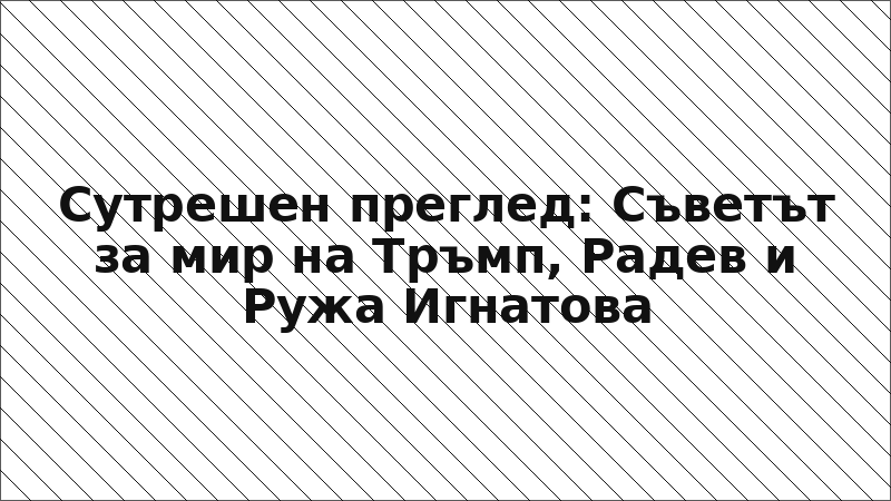 Сутрешен преглед: Съветът за мир на Тръмп, Радев и Ружа Игнатова