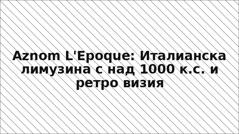 Aznom L'Epoque: Италианска лимузина с над 1000 к.с. и ретро визия