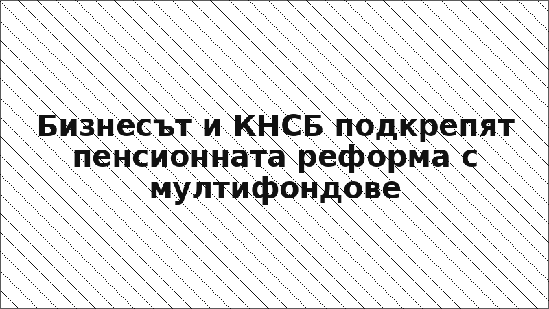 Бизнесът и КНСБ подкрепят пенсионната реформа с мултифондове