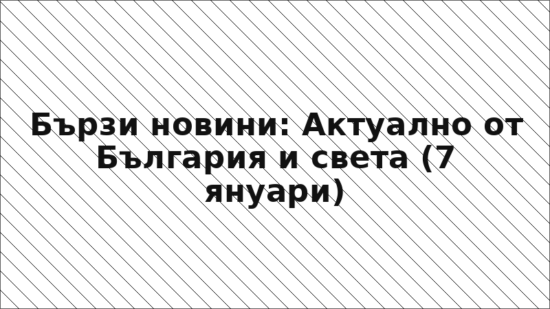 Бързи новини: Актуално от България и света (7 януари)