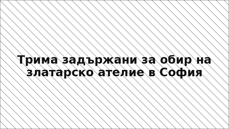 Трима задържани за обир на златарско ателие в София