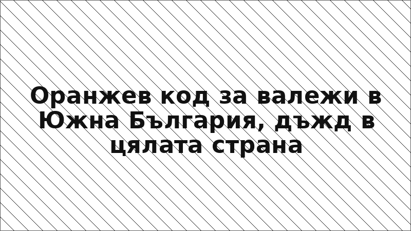 Оранжев код за валежи в Южна България, дъжд в цялата страна
