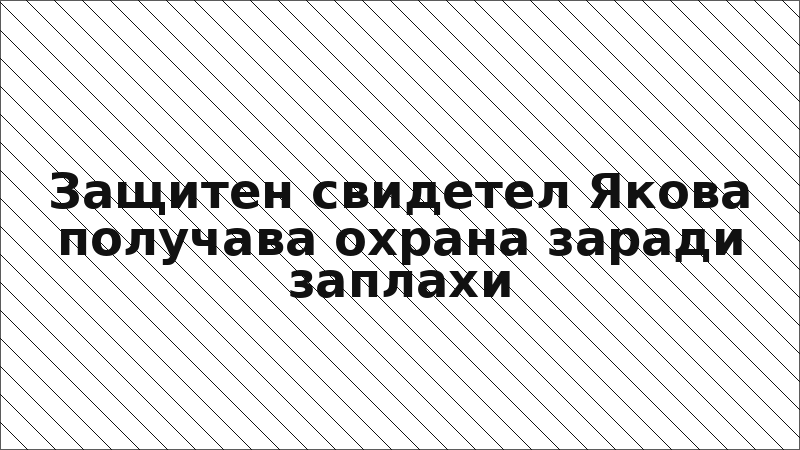 Защитен свидетел Якова получава охрана заради заплахи