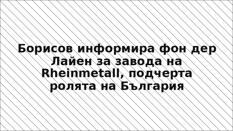 Борисов информира фон дер Лайен за завода на Rheinmetall, подчерта ролята на България