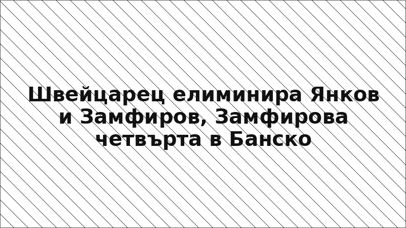 Швейцарец елиминира Янков и Замфиров, Замфирова четвърта в Банско