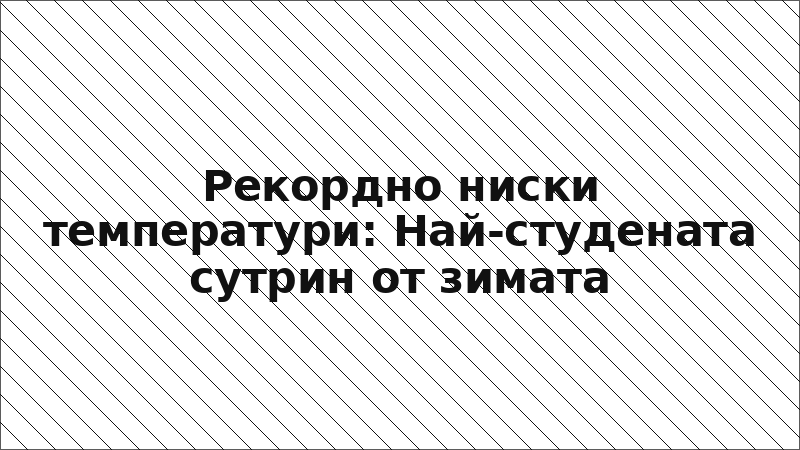 Рекордно ниски температури: Най-студената сутрин от зимата