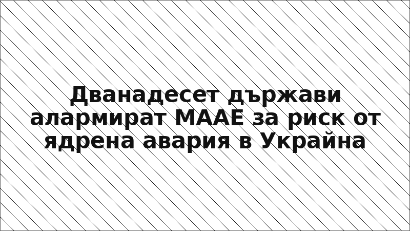 Дванадесет държави алармират МААЕ за риск от ядрена авария в Украйна