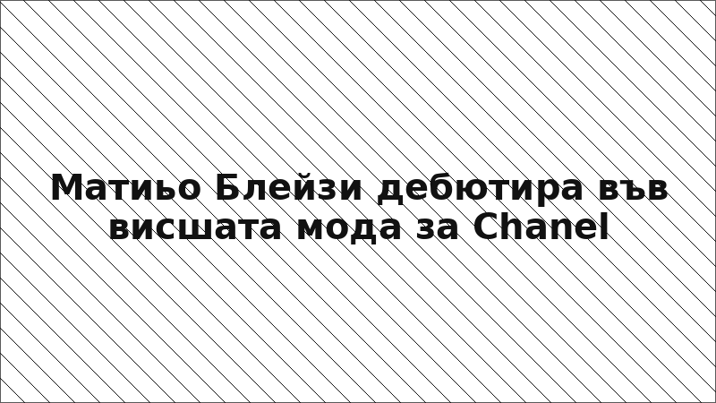 Матиьо Блейзи дебютира във висшата мода за Chanel