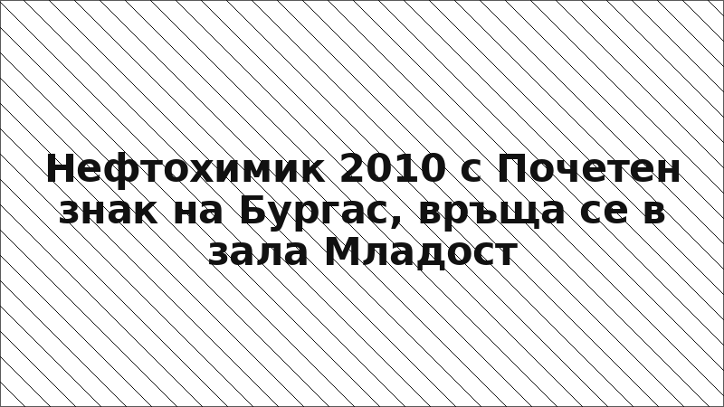 Нефтохимик 2010 с Почетен знак на Бургас, връща се в зала Младост