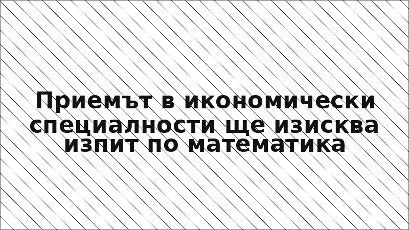 Приемът в икономически специалности ще изисква изпит по математика