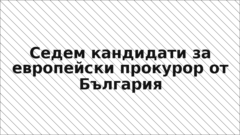 Седем кандидати за европейски прокурор от България