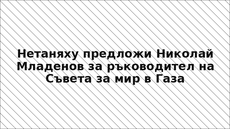 Нетаняху предложи Николай Младенов за ръководител на Съвета за мир в Газа