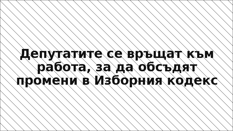 Депутатите се връщат към работа, за да обсъдят промени в Изборния кодекс
