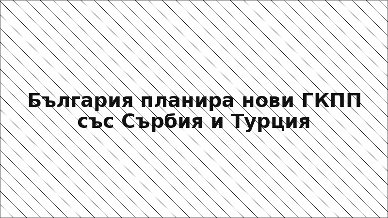 България планира нови ГКПП със Сърбия и Турция