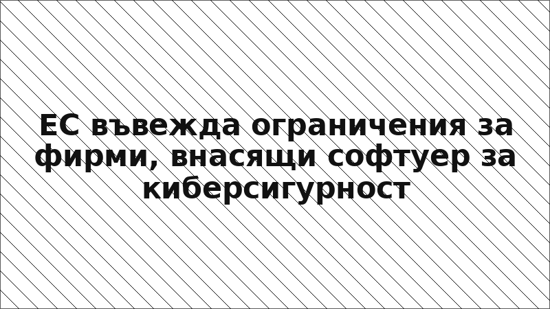 ЕС въвежда ограничения за фирми, внасящи софтуер за киберсигурност
