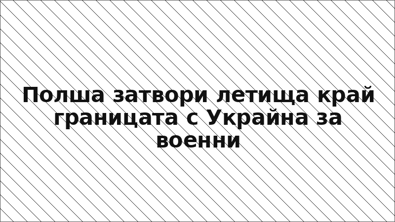 Полша затвори летища край границата с Украйна за военни