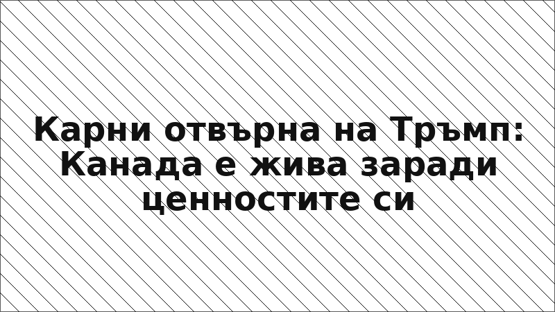 Карни отвърна на Тръмп: Канада е жива заради ценностите си