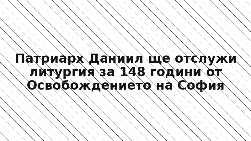 Патриарх Даниил ще отслужи литургия за 148 години от Освобождението на София