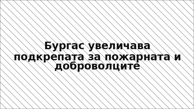 Бургас увеличава подкрепата за пожарната и доброволците
