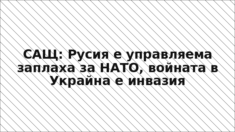 САЩ: Русия е управляема заплаха за НАТО, войната в Украйна е инвазия