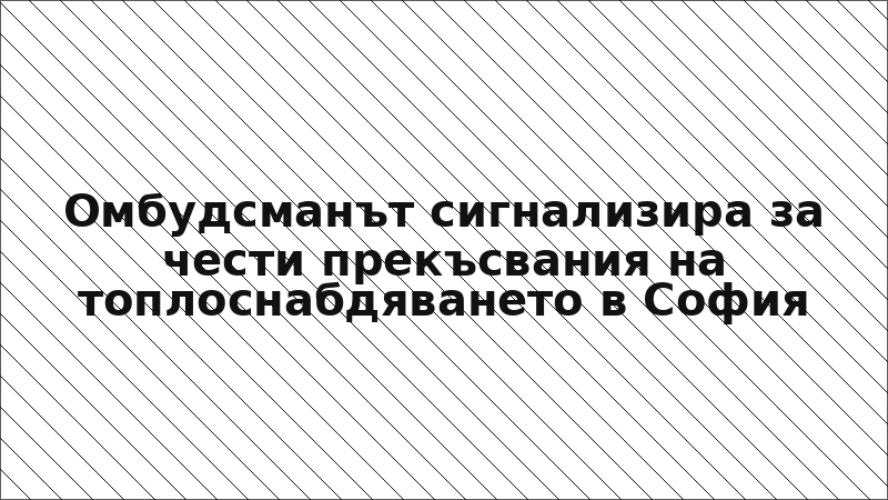Омбудсманът сигнализира за чести прекъсвания на топлоснабдяването в София